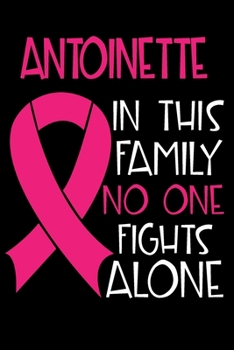 ANTOINETTE In This Family No One Fights Alone: Personalized Name Notebook/Journal Gift For Women Fighting Breast Cancer. Cancer Survivor / Fighter ... Diary, Gratitude, Daily or Dream Journal.