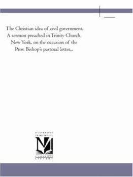 Paperback The Christian idea of civil government. A sermon preached in Trinity Church, New York, on the occasion of the Prov. Bishop's pastoral letter... Book