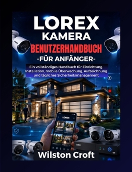 Lorex Kamera-Benutzerhandbuch für Anfänger: Ein vollständiges Handbuch für Einrichtung, Installation, mobile Überwachung, Aufzeichnung und tägliches Sicherheitsmanagement