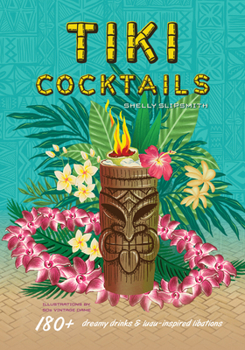 Tiki Cocktails: 180+ Dreamy Drinks and Luau-Inspired Libations