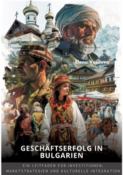 Geschäftserfolg in Bulgarien: Ein Leitfaden für Investitionen, Marktstrategien und kulturelle Integration (German Edition)