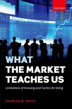 Hardcover What the Market Teaches Us: Limitations of Knowing and Tactics for Doing Book