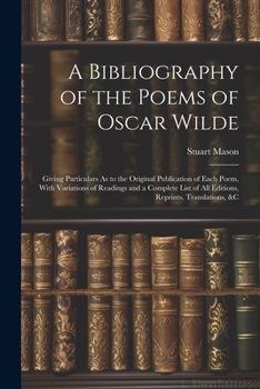 Paperback A Bibliography of the Poems of Oscar Wilde: Giving Particulars As to the Original Publication of Each Poem, With Variations of Readings and a Complete Book