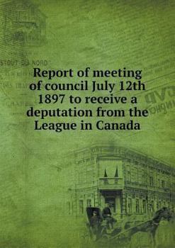 Paperback Report of meeting of council July 12th 1897 to receive a deputation from the League in Canada Book