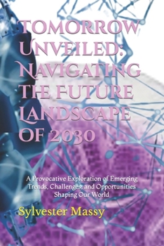 Paperback Tomorrow Unveiled: Navigating the Future Landscape of 2030: A Provocative Exploration of Emerging Trends, Challenges, and Opportunities S Book