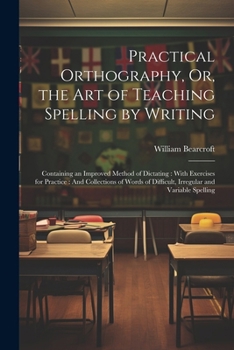 Paperback Practical Orthography, Or, the Art of Teaching Spelling by Writing: Containing an Improved Method of Dictating: With Exercises for Practice: And Colle Book