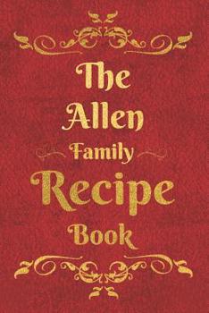 The Allen Family Recipe Book: Blank Recipe Book to Write In to Keep Safe Heirloom Family and Loved Recipes