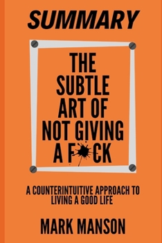 Paperback Summary: The Subtle Art of Not Giving a F*ck: A Counterintuitive Approach to Living a Good Life by Mark Manson Book