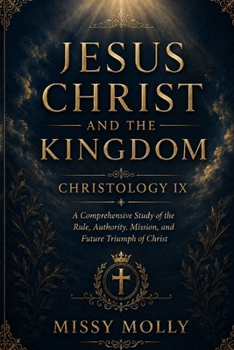JESUS CHRIST AND THE KINGDOM CHRISTOLOGY IX: A Comprehensive Study of the Rule, Authority, Mission, and Future Triumph of Christ (CHRISTOLOGY SERIES)