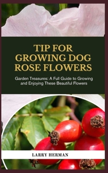 TIP FOR GROWING DOG ROSE FLOWERS: Garden Treasures: A Full Guide to Growing and Enjoying These Beautiful Flowers