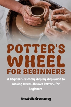 Paperback Potter's Wheel for Beginners: A Beginner-Friendly Step-by-Step Guide to Making Wheel-Thrown Pottery for Beginners Book
