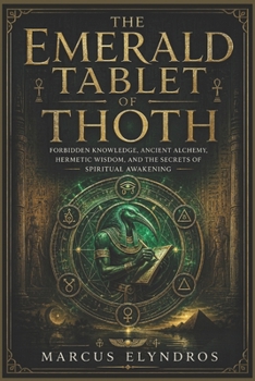 The Emerald Tablet of Thoth: Forbidden Knowledge, Ancient Alchemy, Hermetic Wisdom, and the Secrets of Spiritual Awakening