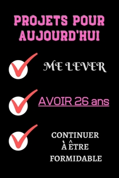 PROJETS POUR AUJOURD'HUI me lever Avoir 26 ans continuer à être formidable: Félicitez l’anniversaire de façon originale //120 Pages cadeau ... 26 ans// joyeux anniversaire (French Edition)