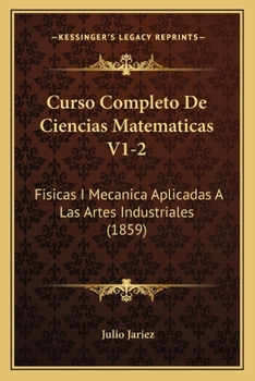 Curso Completo De Ciencias Matematicas V1-2: Fisicas I Mecanica Aplicadas A Las Artes Industriales (1859)