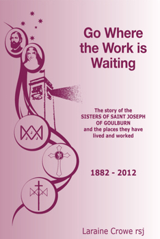Hardcover Go Where the Work Is Waiting: The Story of the Sisters of Saint Joseph of Goulburn and the Places They Have Lived and Worked Book