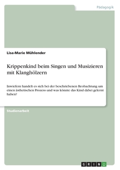 Krippenkind beim Singen und Musizieren mit Klanghölzern: Inwiefern handelt es sich bei der beschriebenen Beobachtung um einen ästhetischen Prozess und ... Kind dabei gelernt haben? (German Edition)