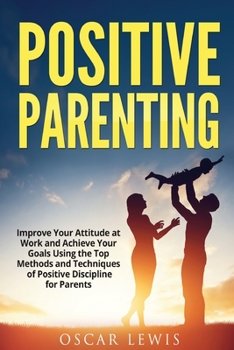 Paperback Postive Parenting: Improve Your Attitude at Work and Achieve Your Goals Using the Top Methods and Techniques of Positive Discipline for P Book