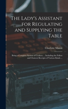 The Lady's Assistant for Regulating and Supplying Her Table: Being a Complete System of Cookery, Containing One Hundred and Fifty Select Bills of ... Bills of Fare for Suppers ... and Severa