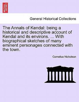 Paperback The Annals of Kendal: Being a Historical and Descriptive Account of Kendal and Its Environs. ... with Biographical Sketches of Many Eminent Book