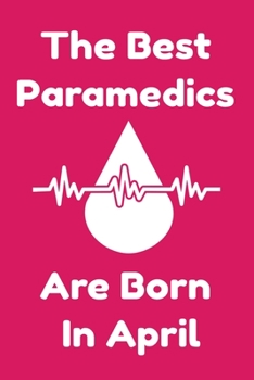 The Best Paramedics Are Born In April : Journal Gift For Women/Men/Boss/Coworkers/Colleagues/Students/Friends, Notebook Birthday Gift for Paramedics: Lined Notebook / Journal Gift, 120 Pages, 6x9.