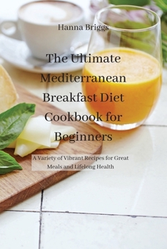 The Ultimate Mediterranean Breakfast Diet Cookbook for Beginners: A Variety of Vibrant Recipes for Great Meals and Lifelong Health