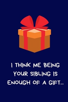 I Think Me Being Your Sibling Is Enough Of A Gift...: Secret Santa Gifts For Sister, Brother, Novelty Christmas Gifts Funny Naughty Rude Gag Notebook/Journal for Women Men Silly Office Writing Station