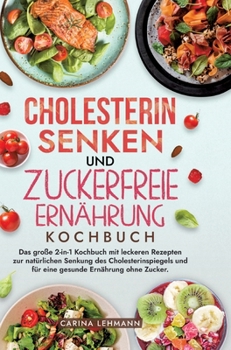 Cholesterin Senken und Zuckerfreie Ernährung Kochbuch: Das große 2-in-1 Kochbuch mit leckeren Rezepten zur natürlichen Senkung des Cholesterinspiegels ... Ernährung ohne Zucker.