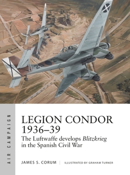 Legion Condor 1936–39: The Luftwaffe learns Blitzkrieg in the Spanish Civil War - Book #16 of the Osprey Air Campaign