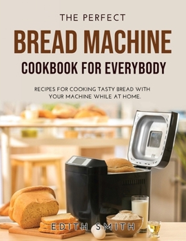 Paperback The Perfect Bread Machine Cookbook for Everybody: Recipes for Cooking Tasty Bread with Your Machine While at Home. Book