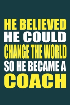 He Believed He Could Change The World So He Became A Coach: Blank Lined Notebook Journal: Gift For Coach Dad Mom Brother Father Son Husband Grandpa ... Pages | Plain White Paper | Soft Cover Book