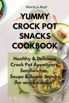 Yummy Crock Pot Snacks Cookbook: Healthy & Delicious Crock Pot Appetizers, Sandwiches, Soups & Super Snacks for any occasion !