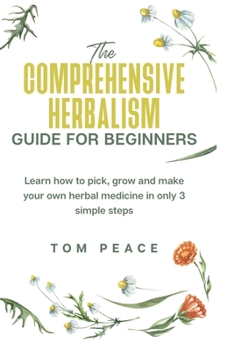 Paperback The Comprehensive Herbalism Guide for Beginners: Learn How To Pick, Grow And Make Your Herbal Medicine In Only 3 Simple Steps: Learn how to pick, grow Book