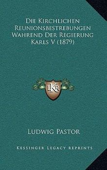 Paperback Die Kirchlichen Reunionsbestrebungen Wahrend Der Regierung Karls V (1879) [German] Book
