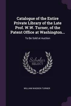 Paperback Catalogue of the Entire Private Library of the Late Prof. W.W. Turner, of the Patent Office at Washington...: To Be Sold at Auction Book