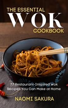 Hardcover The Essential Wok Cookbook: 77 Restaurant-Inspired Wok Recipes You Can Make at Home Book