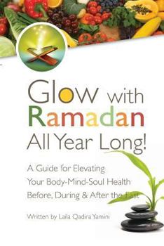Glow with Ramadan All Year Long!: A Guide for Elevating Your Body-Mind-Soul Health Before, During & After the Fast