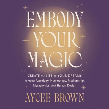 Embody Your Magic: Create the Life of Your Dreams Through Astrology, Numerology, Mediumship, Metaphysics, and Human Design