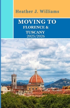 MOVING TO FLORENCE & TUSCANY 2025/2026: A Personal Guide to Living, Working, and Savoring La Dolce Vita in Italy’s Timeless Heartland