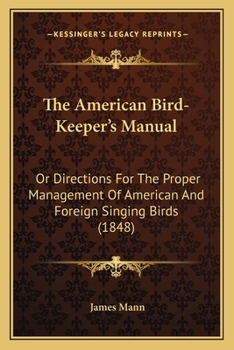 Paperback The American Bird-Keeper's Manual: Or Directions For The Proper Management Of American And Foreign Singing Birds (1848) Book