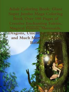 Paperback Adult Coloring Book: Giant Super Jumbo Mega Coloring Book Over 100 Pages of Creative Enchanting Fairies, Magical Forests, Mermaids, Dragons Book
