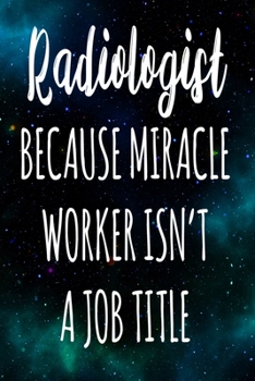 Radiologist Because Miracle Worker Isn't A Job Title: The perfect gift for the professional in your life - Funny 119 page lined journal!