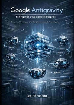 Google Antigravity: The Agentic Development Blueprint: Designing, Directing, and Verifying Autonomous Software Agents (Google Antigravity Blueprints Series)