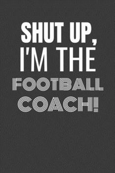 Paperback Shut Up I'm the Football Coach: SHUT UP I'M THE FOOTBALL COACH Funny gag fit for the FOOTBALL COACH journal/notebook/diary Lined notebook to write in Book