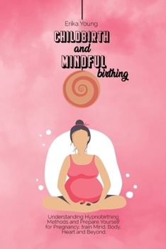 Childbirth and Mindful Birthing: Understanding Hypnobirthing Methods and Prepare Yourself for Pregnancy, train Mind, Body, Heart and Beyond.