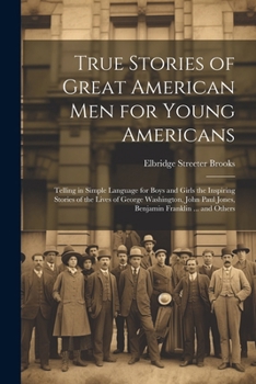 Paperback True Stories of Great American men for Young Americans; Telling in Simple Language for Boys and Girls the Inspiring Stories of the Lives of George Was Book