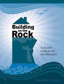Building on the Rock: A Six-Part Study on the Christian Faith