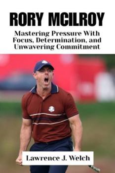 Paperback Rory McIlroy: Mastering Pressure With Focus, Determination, and Unwavering Commitment Book