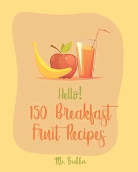 Hello! 150 Breakfast Fruit Recipes: Best Breakfast Fruit Cookbook Ever For Beginners [Book 1]