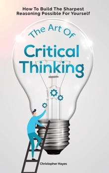 Hardcover The Art Of Critical Thinking: How To Build The Sharpest Reasoning Possible For Yourself Book