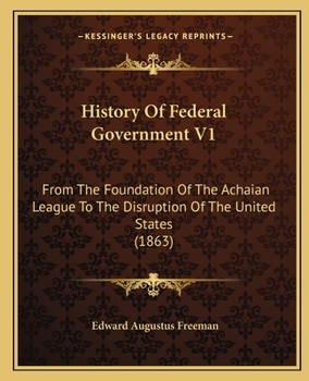 Paperback History Of Federal Government V1: From The Foundation Of The Achaian League To The Disruption Of The United States (1863) Book